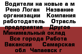 Водители на новые а/м Рено-Логан › Название организации ­ Компания-работодатель › Отрасль предприятия ­ Другое › Минимальный оклад ­ 1 - Все города Работа » Вакансии   . Самарская обл.,Чапаевск г.